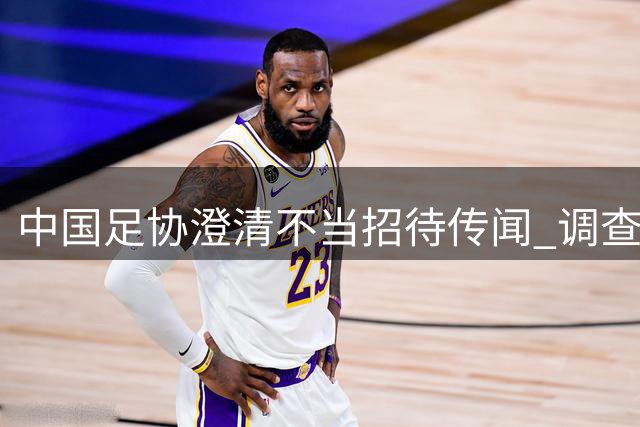 中国足协澄清"不当招待"传闻 调查结果显示无确凿证据