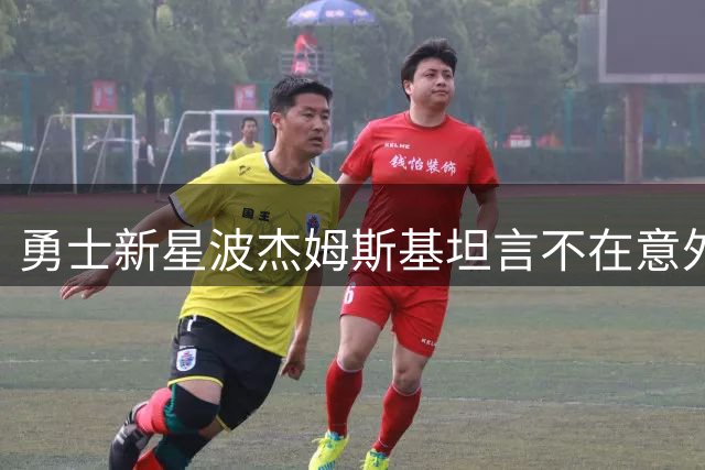 勇士新星波杰姆斯基坦言不在意外界评判