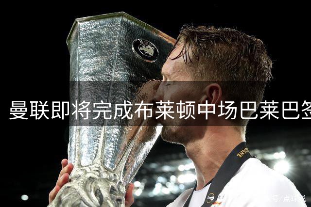 曼联即将完成布莱顿中场巴莱巴签约 总价达6500万英镑