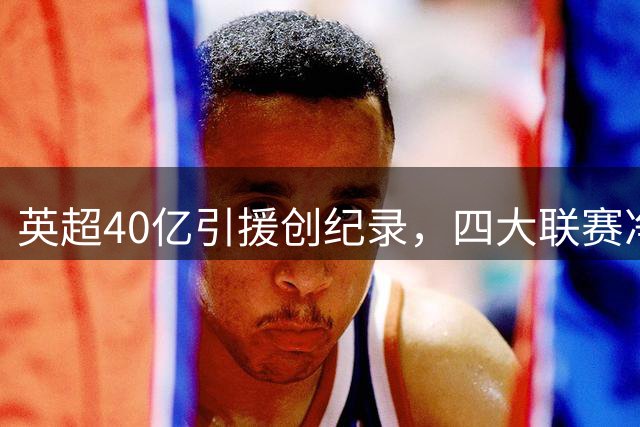 英超40亿引援创纪录，四大联赛净投入现赤字