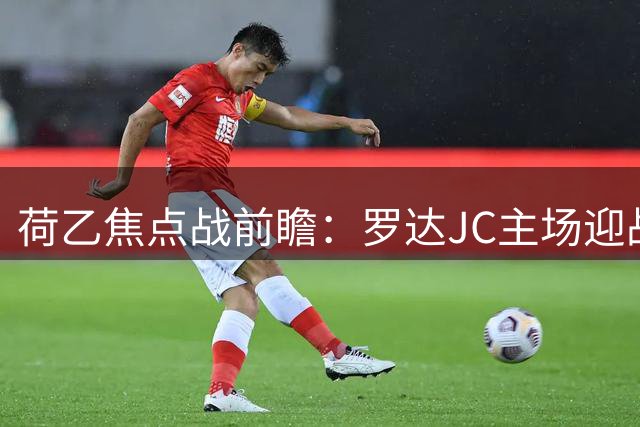 荷乙焦点战前瞻：罗达JC主场迎战布雷达，客队稍占优势