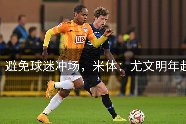 避免球迷冲场，米体：尤文明年起加强内部教学赛安保